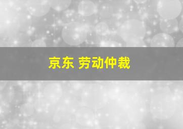 京东 劳动仲裁